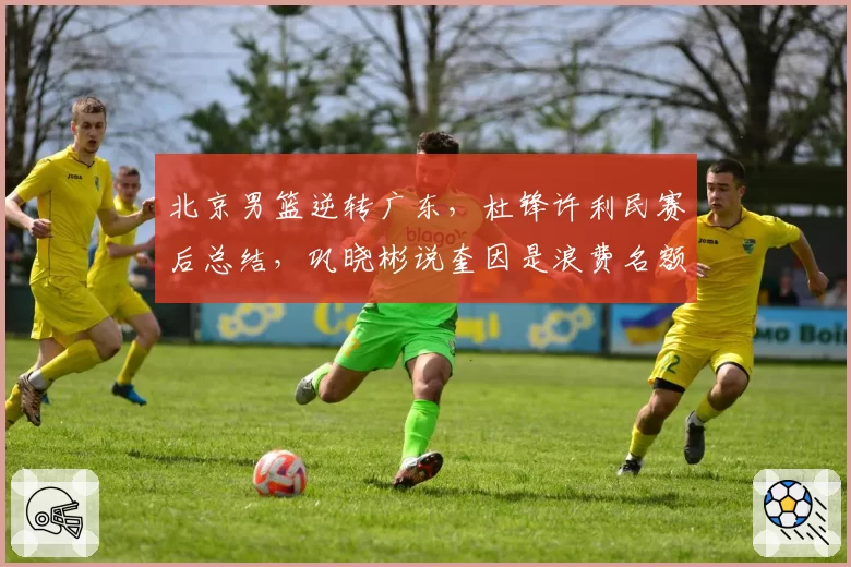 北京男篮逆转广东，杜锋许利民赛后总结，巩晓彬说奎因是浪费名额