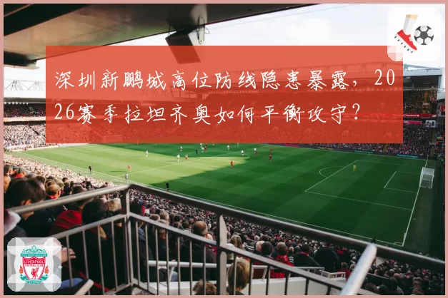 深圳新鹏城高位防线隐患暴露，2026赛季拉坦齐奥如何平衡攻守？