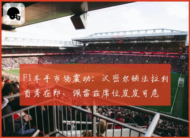 F1车手市场震动：汉密尔顿法拉利首秀在即，佩雷兹席位岌岌可危