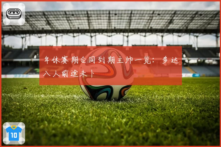 年休赛期合同到期主帅一览：多达八人前途未卜