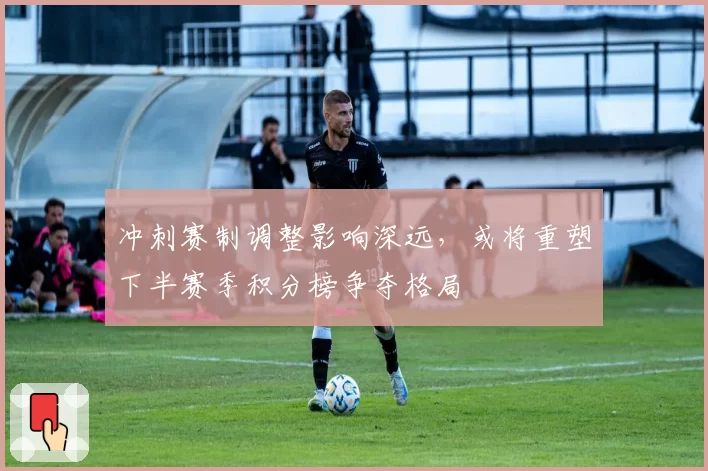 冲刺赛制调整影响深远，或将重塑下半赛季积分榜争夺格局