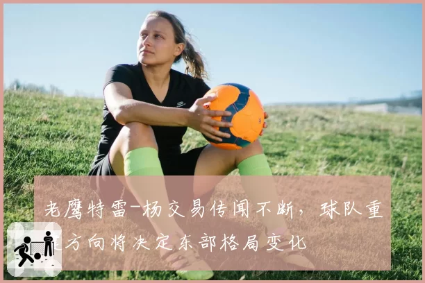 老鹰特雷-杨交易传闻不断，球队重建方向将决定东部格局变化