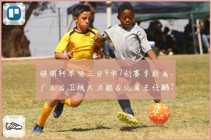 胡明轩单场三分9中7创赛季新高，广东后卫线火力能否比肩王仕鹏？
