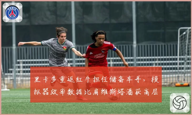 里卡多重返红牛担任储备车手，模拟器效率数据比肩维斯塔潘获高层认可