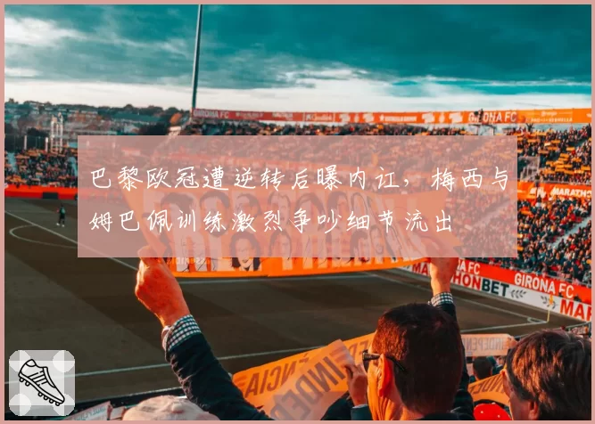 巴黎欧冠遭逆转后曝内讧,梅西与姆巴佩训练激烈争吵细节流出