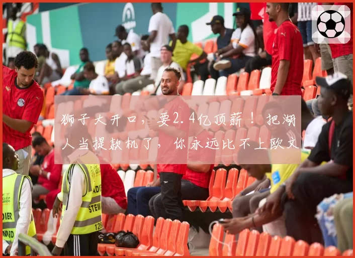 狮子大开口，要2.4亿顶薪 ！把湖人当提款机了，你永远比不上欧文