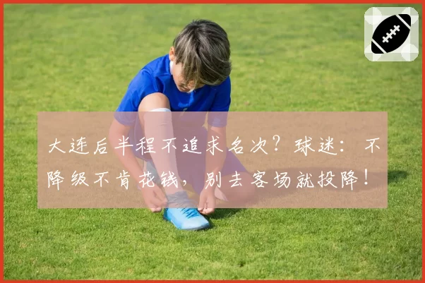 大连后半程不追求名次？球迷：不降级不肯花钱，别去客场就投降！