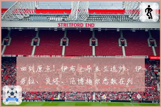 回到原点！伊布主导米兰选帅，伊劳拉、莫塔、范博梅尔悉数在列