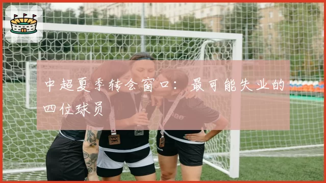 中超夏季转会窗口:最可能失业的四位球员
