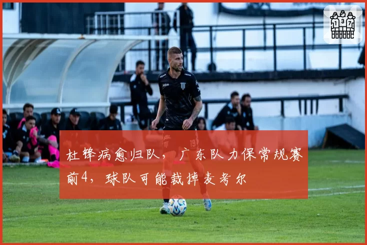 杜锋病愈归队，广东队力保常规赛前4，球队可能裁掉麦考尔