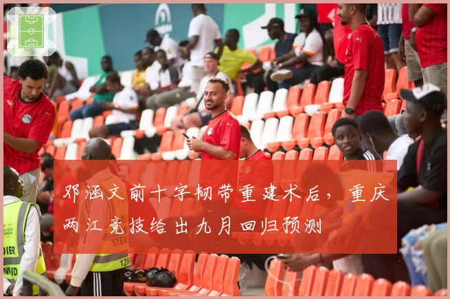 邓涵文前十字韧带重建术后，重庆两江竞技给出九月回归预测