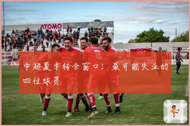 中超夏季转会窗口:最可能失业的四位球员