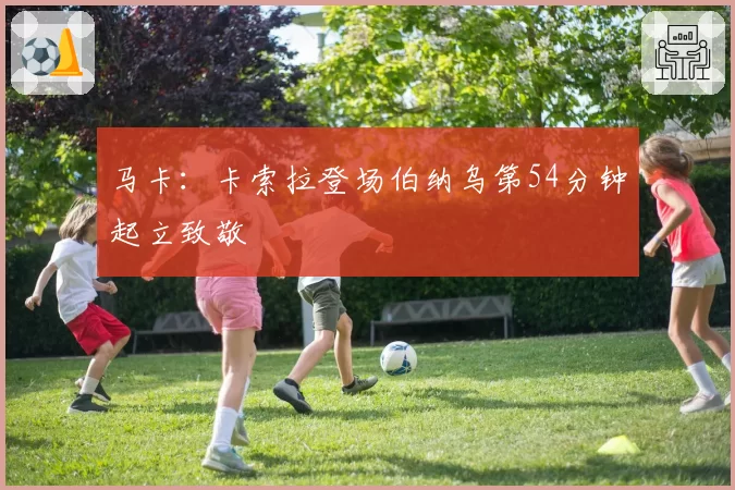 马卡：卡索拉登场伯纳乌第54分钟起立致敬