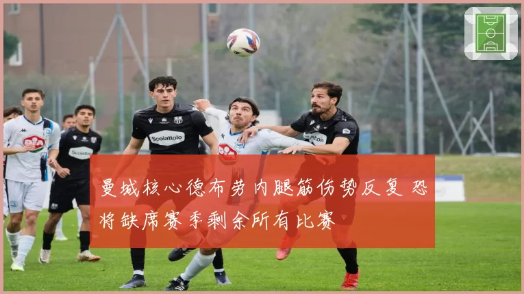 曼城核心德布劳内腿筋伤势反复 恐将缺席赛季剩余所有比赛