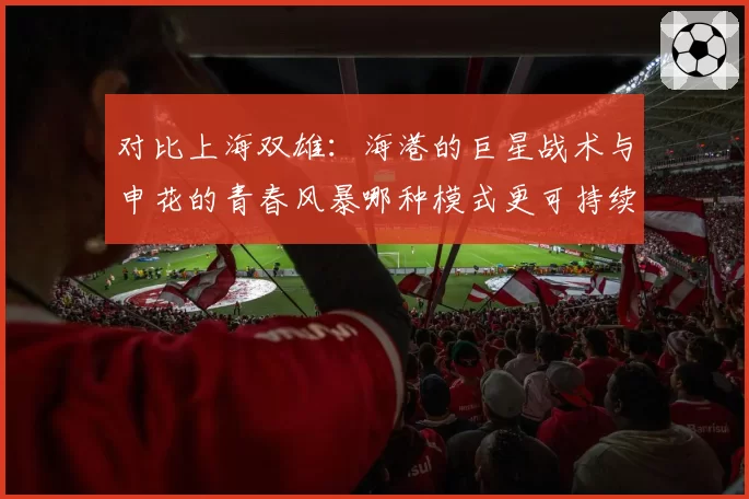 对比上海双雄:海港的巨星战术与申花的青春风暴哪种模式更可持续?