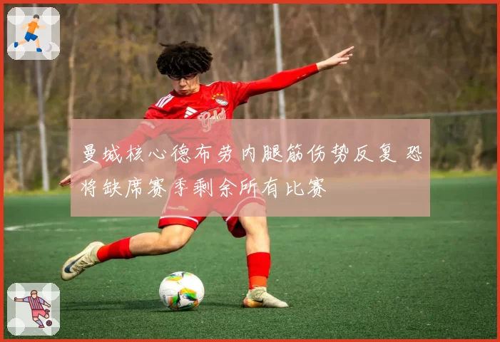 曼城核心德布劳内腿筋伤势反复 恐将缺席赛季剩余所有比赛