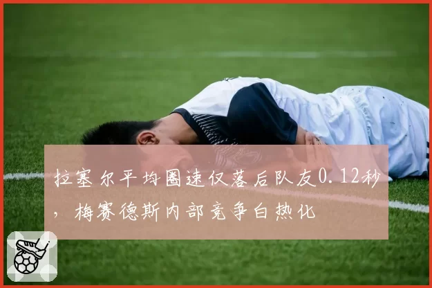 拉塞尔平均圈速仅落后队友0.12秒，梅赛德斯内部竞争白热化