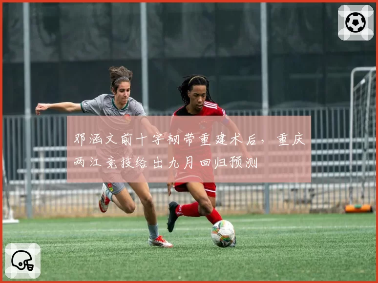 邓涵文前十字韧带重建术后，重庆两江竞技给出九月回归预测