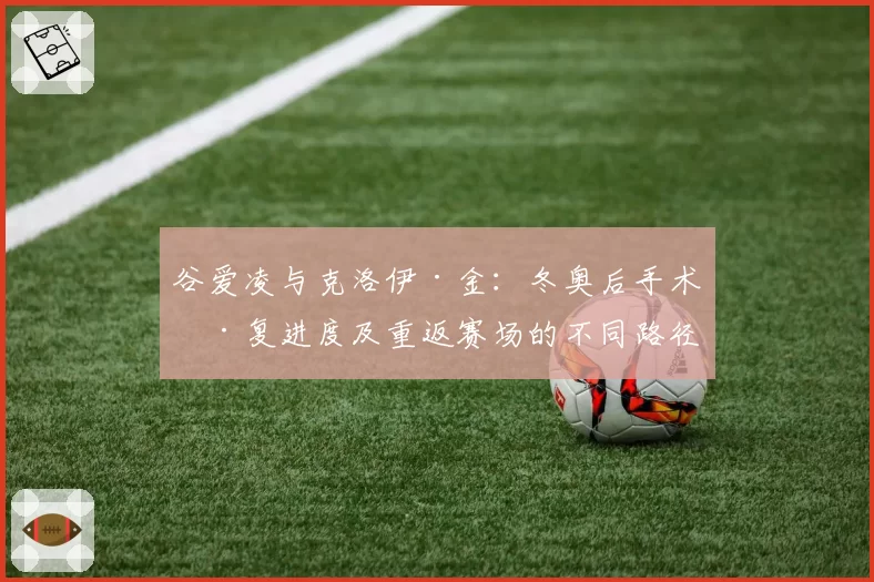 谷爱凌与克洛伊·金：冬奥后手术康复进度及重返赛场的不同路径