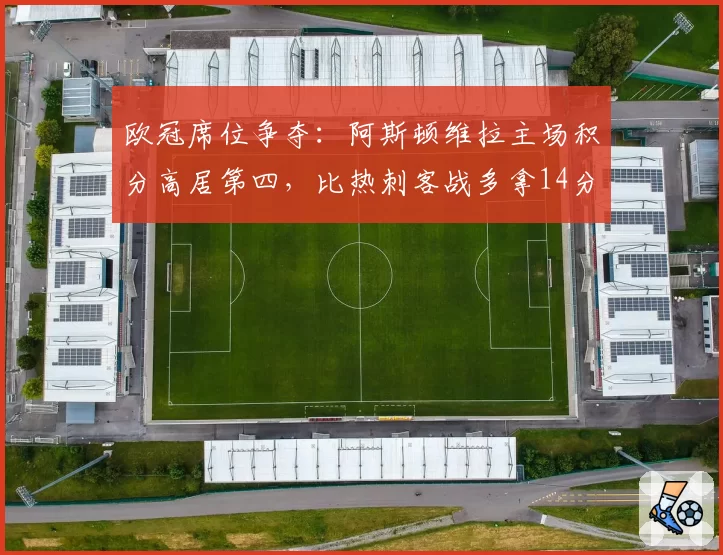 欧冠席位争夺：阿斯顿维拉主场积分高居第四，比热刺客战多拿14分