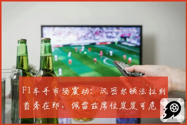 F1车手市场震动：汉密尔顿法拉利首秀在即，佩雷兹席位岌岌可危