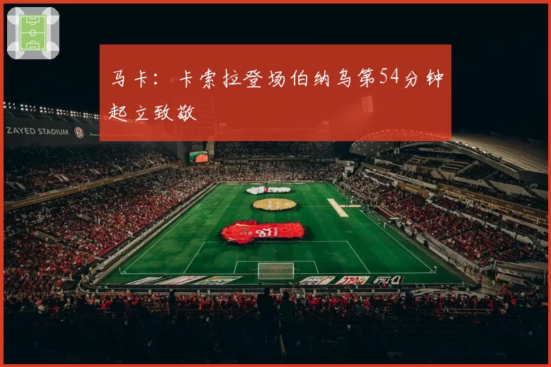 马卡：卡索拉登场伯纳乌第54分钟起立致敬