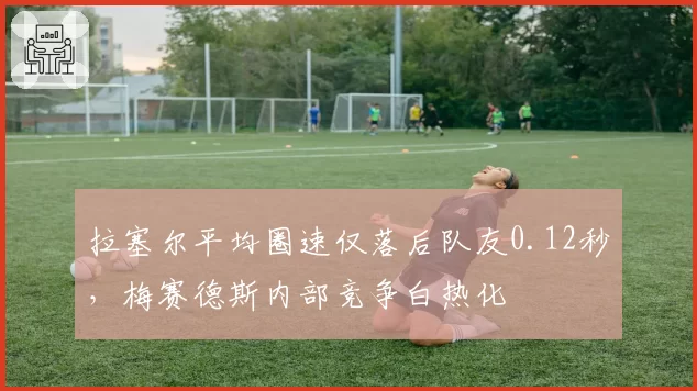拉塞尔平均圈速仅落后队友0.12秒，梅赛德斯内部竞争白热化