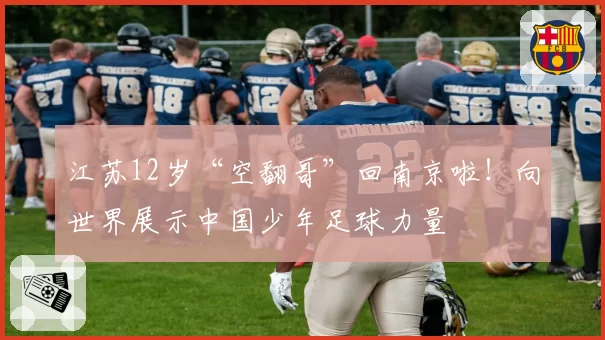 江苏12岁“空翻哥”回南京啦!向世界展示中国少年足球力量