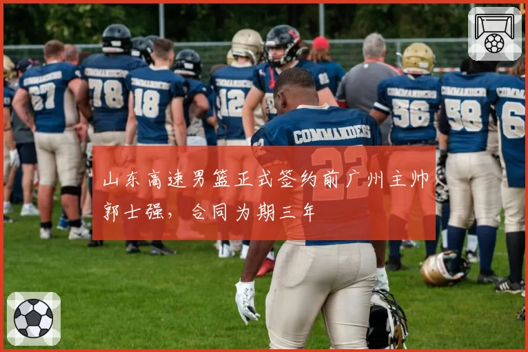山东高速男篮正式签约前广州主帅郭士强，合同为期三年