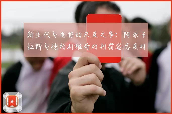新生代与老将的尺度之争：阿尔卡拉斯与德约科维奇对判罚容忍度对比