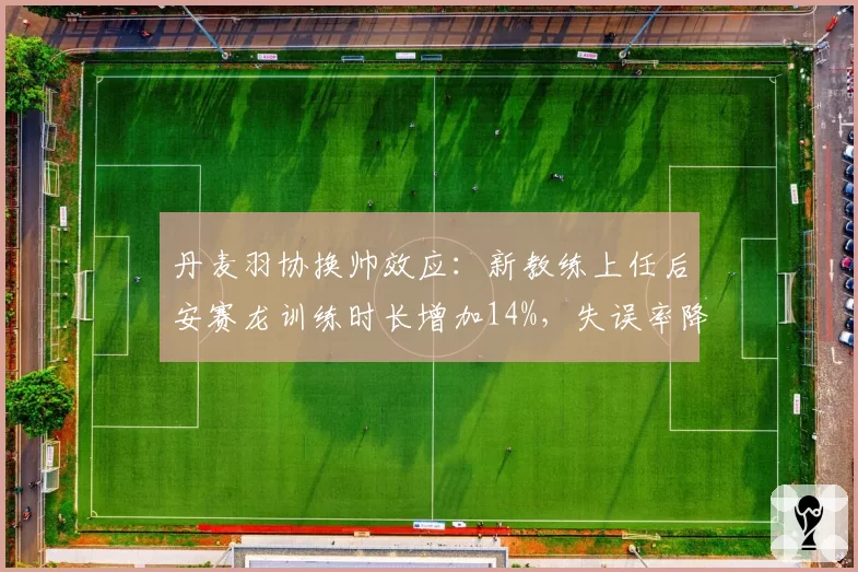 丹麦羽协换帅效应:新教练上任后安赛龙训练时长增加14%,失误率降8%