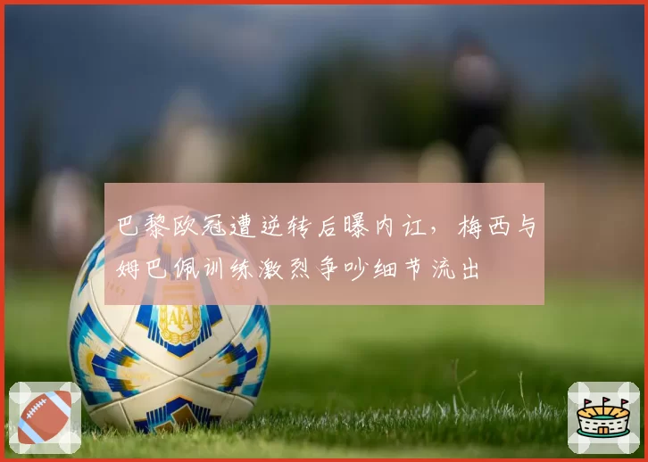 巴黎欧冠遭逆转后曝内讧,梅西与姆巴佩训练激烈争吵细节流出