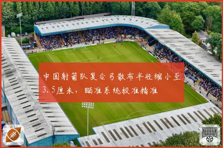 中国射箭队复合弓散布半径缩小至3.5厘米,瞄准系统校准精准