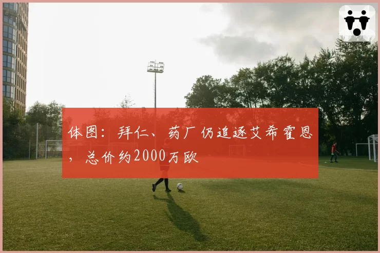 体图：拜仁、药厂仍追逐艾希霍恩，总价约2000万欧